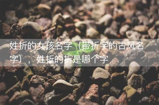 姓折的女孩名字（带折字的古风名字），姓折的折是哪个字