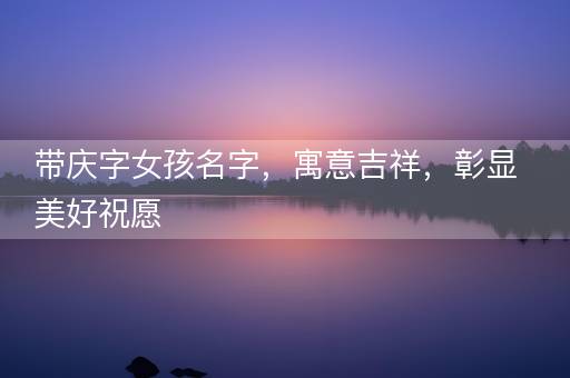 带庆字女孩名字，寓意吉祥，彰显美好祝愿