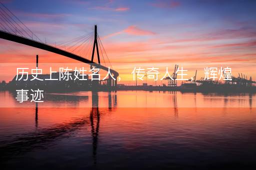 历史上陈姓名人，传奇人生，辉煌事迹