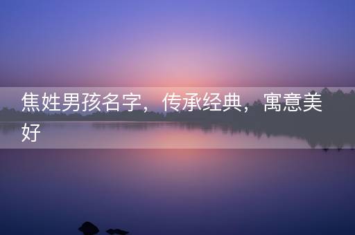 焦姓男孩名字，传承经典，寓意美好