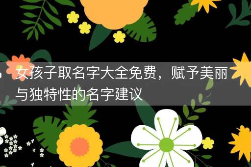 女孩子取名字大全免费，赋予美丽与独特性的名字建议