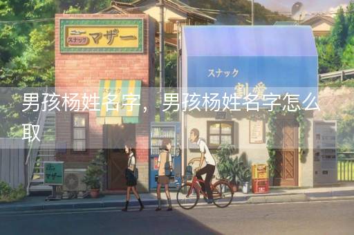 男孩杨姓名字，男孩杨姓名字怎么取
