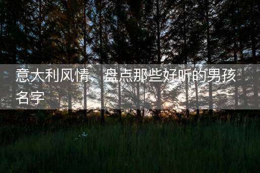 意大利风情，盘点那些好听的男孩名字