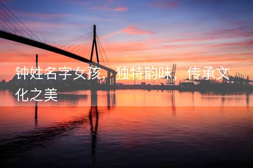 钟姓名字女孩，独特韵味，传承文化之美