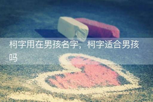 柯字用在男孩名字，柯字适合男孩吗