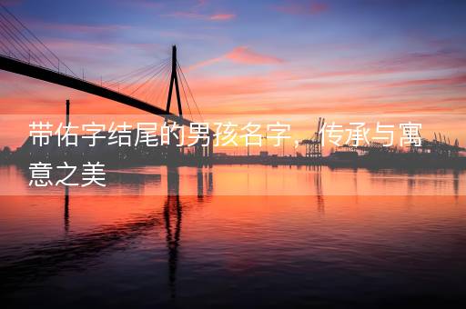 带佑字结尾的男孩名字，传承与寓意之美
