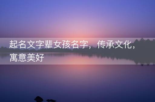 起名文字辈女孩名字，传承文化，寓意美好