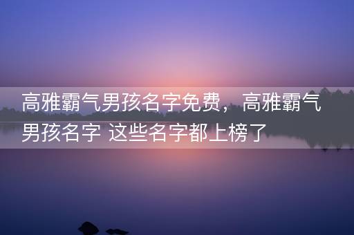 高雅霸气男孩名字免费，高雅霸气男孩名字 这些名字都上榜了