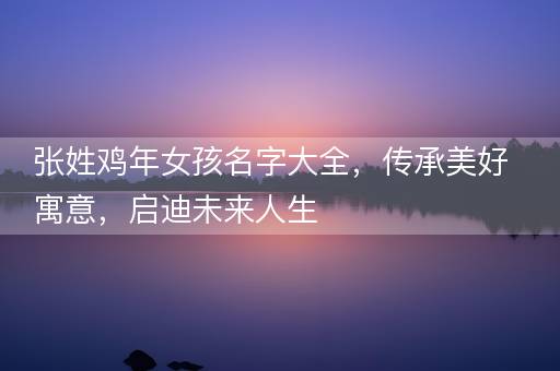 张姓鸡年女孩名字大全，传承美好寓意，启迪未来人生