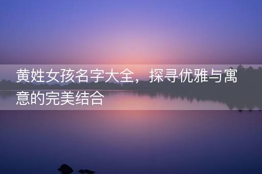 黄姓女孩名字大全，探寻优雅与寓意的完美结合