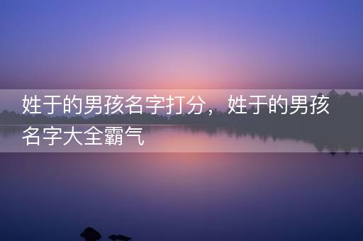 姓于的男孩名字打分，姓于的男孩名字大全霸气