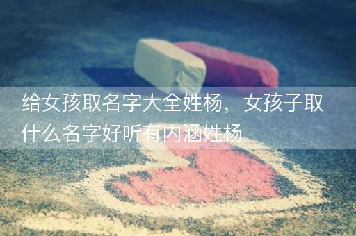 给女孩取名字大全姓杨，女孩子取什么名字好听有内涵姓杨