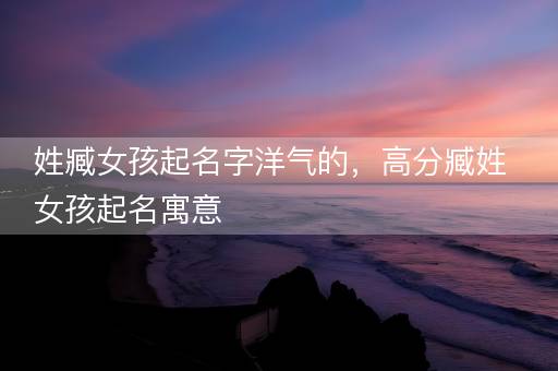 姓臧女孩起名字洋气的，高分臧姓女孩起名寓意