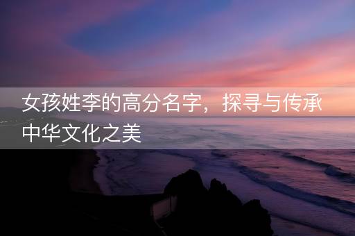 女孩姓李的高分名字，探寻与传承中华文化之美