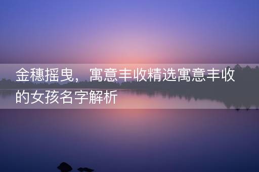 金穗摇曳，寓意丰收精选寓意丰收的女孩名字解析