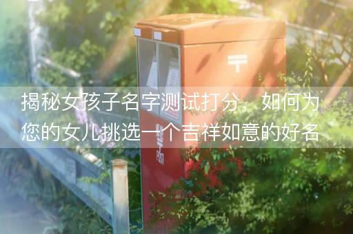 揭秘女孩子名字测试打分，如何为您的女儿挑选一个吉祥如意的好名字