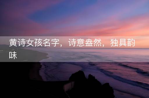 黄诗女孩名字，诗意盎然，独具韵味