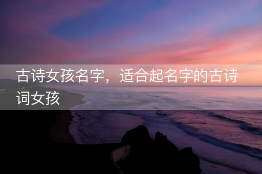 古诗女孩名字，适合起名字的古诗词女孩