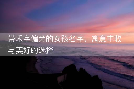 带禾字偏旁的女孩名字，寓意丰收与美好的选择