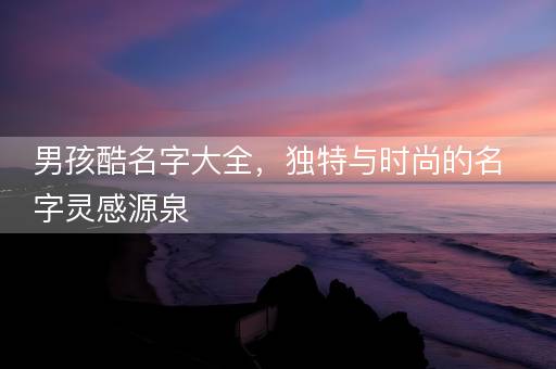 男孩酷名字大全，独特与时尚的名字灵感源泉