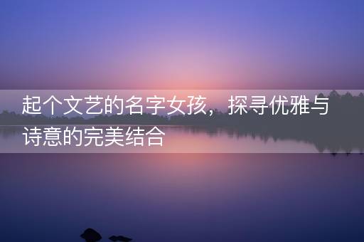 起个文艺的名字女孩，探寻优雅与诗意的完美结合