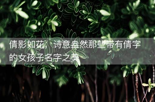 倩影如花，诗意盎然那些带有倩字的女孩子名字之美