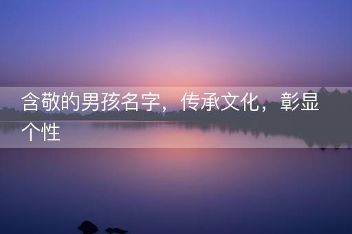 含敬的男孩名字，传承文化，彰显个性