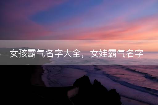 女孩霸气名字大全，女娃霸气名字