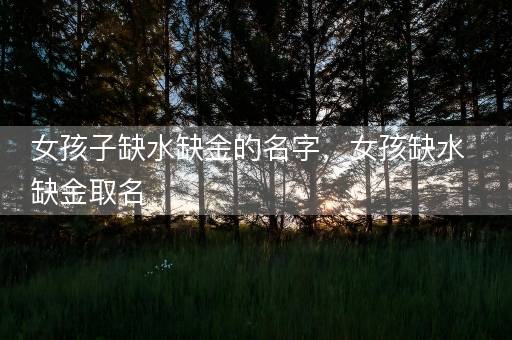 女孩子缺水缺金的名字，女孩缺水缺金取名