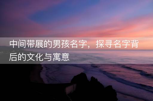 中间带展的男孩名字，探寻名字背后的文化与寓意