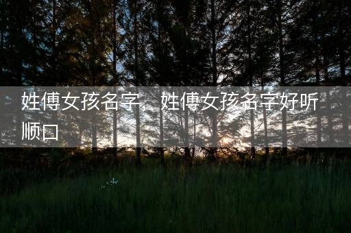 姓傅女孩名字，姓傅女孩名字好听顺口