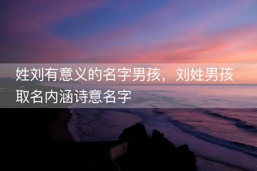 姓刘有意义的名字男孩，刘姓男孩取名内涵诗意名字