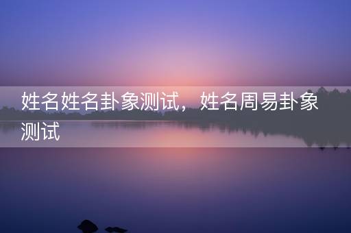 姓名姓名卦象测试，姓名周易卦象测试