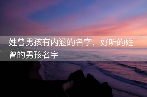 宝宝起名-姓曾男孩有内涵的名字，好听的姓曾的男孩名字