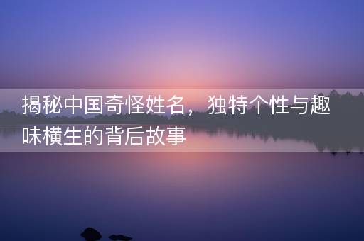 揭秘中国奇怪姓名，独特个性与趣味横生的背后故事