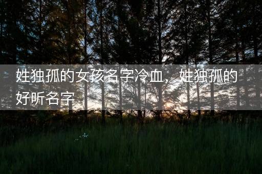 姓独孤的女孩名字冷血，姓独孤的好听名字